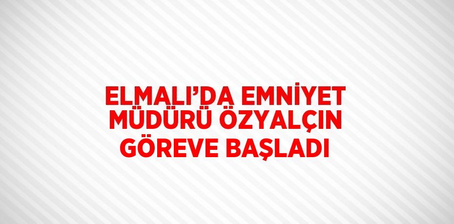 ELMALI’DA EMNİYET MÜDÜRÜ ÖZYALÇIN GÖREVE BAŞLADI