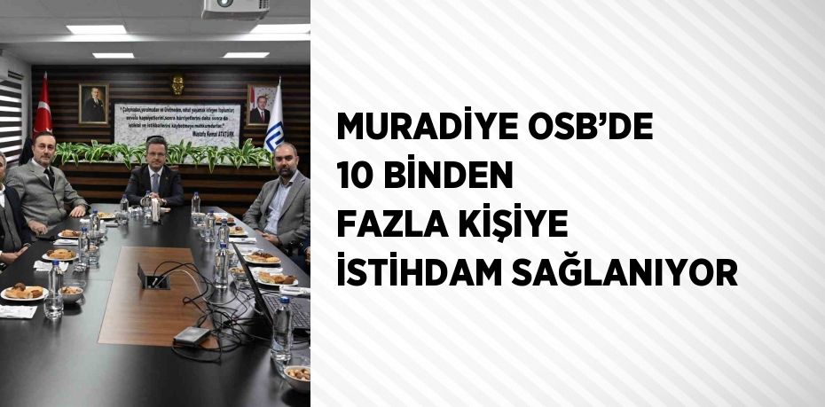 MURADİYE OSB’DE 10 BİNDEN FAZLA KİŞİYE İSTİHDAM SAĞLANIYOR