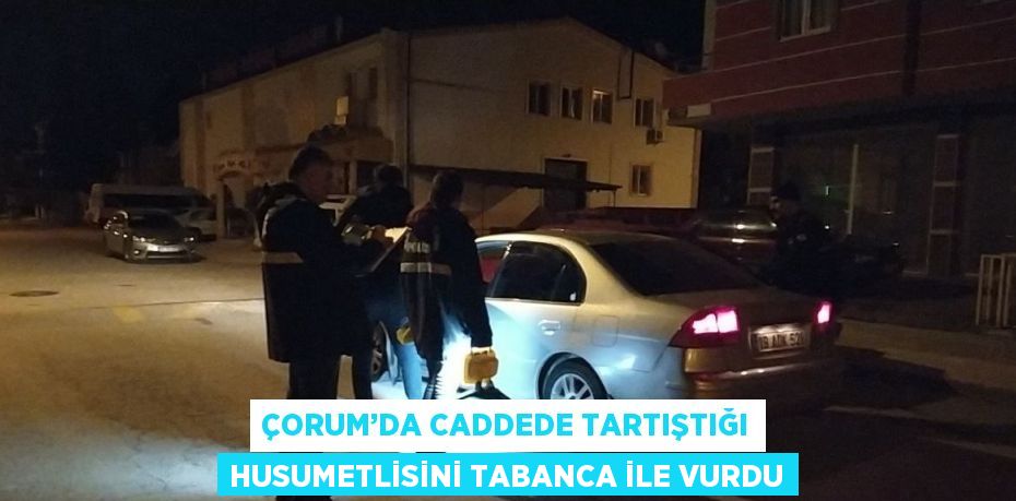 ÇORUM’DA CADDEDE TARTIŞTIĞI HUSUMETLİSİNİ TABANCA İLE VURDU