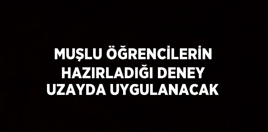 MUŞLU ÖĞRENCİLERİN HAZIRLADIĞI DENEY UZAYDA UYGULANACAK