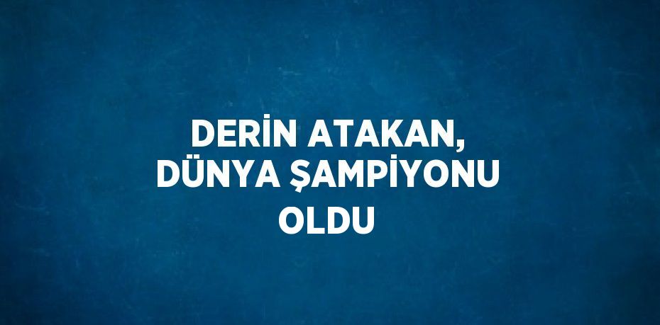 DERİN ATAKAN, DÜNYA ŞAMPİYONU OLDU