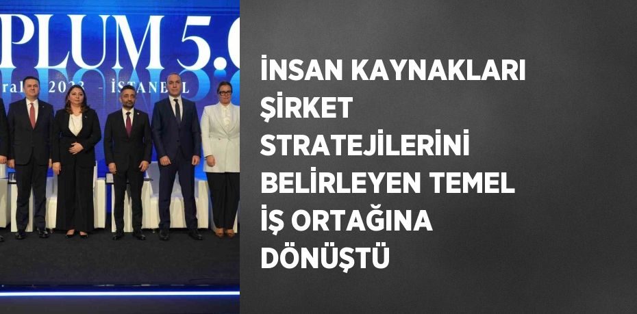 İNSAN KAYNAKLARI ŞİRKET STRATEJİLERİNİ BELİRLEYEN TEMEL İŞ ORTAĞINA DÖNÜŞTÜ