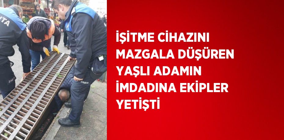 İŞİTME CİHAZINI MAZGALA DÜŞÜREN YAŞLI ADAMIN İMDADINA EKİPLER YETİŞTİ