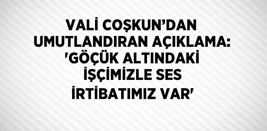 VALİ COŞKUN’DAN UMUTLANDIRAN AÇIKLAMA: 'GÖÇÜK ALTINDAKİ İŞÇİMİZLE SES İRTİBATIMIZ VAR'