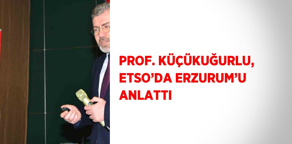 PROF. KÜÇÜKUĞURLU, ETSO’DA ERZURUM’U ANLATTI