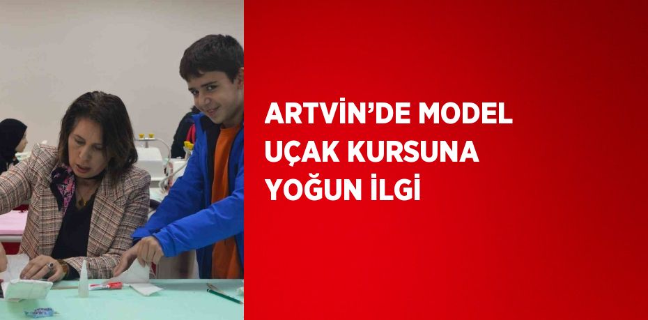 ARTVİN’DE MODEL UÇAK KURSUNA YOĞUN İLGİ