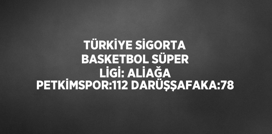 TÜRKİYE SİGORTA BASKETBOL SÜPER LİGİ: ALİAĞA PETKİMSPOR:112 DARÜŞŞAFAKA:78