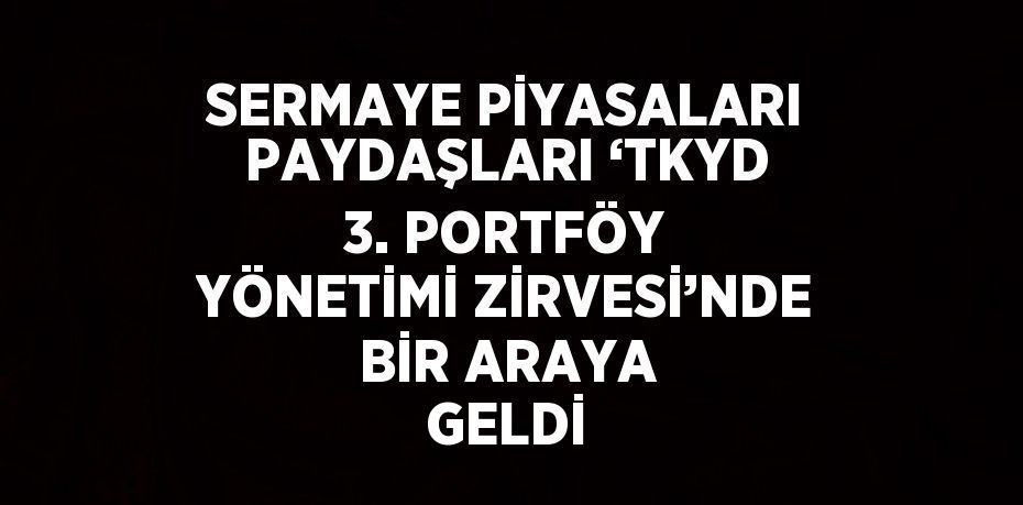 SERMAYE PİYASALARI PAYDAŞLARI ‘TKYD 3. PORTFÖY YÖNETİMİ ZİRVESİ’NDE BİR ARAYA GELDİ