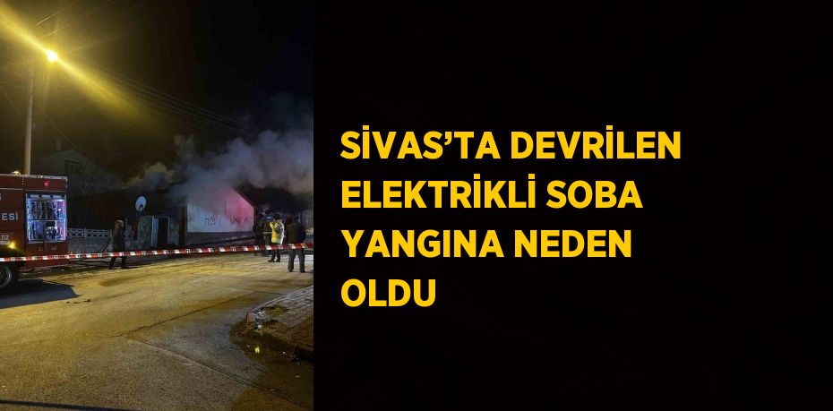 SİVAS’TA DEVRİLEN ELEKTRİKLİ SOBA YANGINA NEDEN OLDU