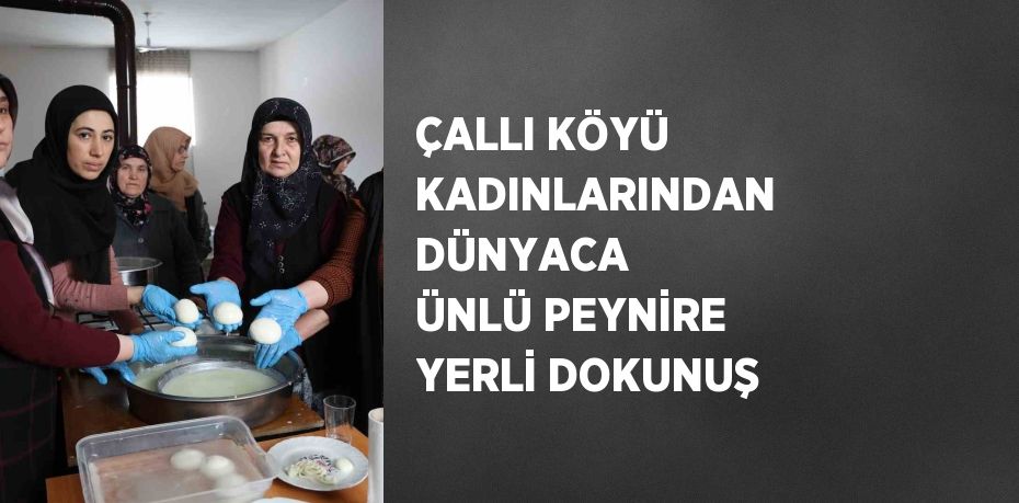 ÇALLI KÖYÜ KADINLARINDAN DÜNYACA ÜNLÜ PEYNİRE YERLİ DOKUNUŞ