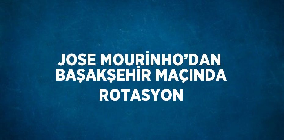 JOSE MOURİNHO’DAN BAŞAKŞEHİR MAÇINDA ROTASYON