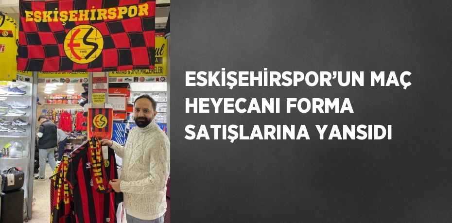 ESKİŞEHİRSPOR’UN MAÇ HEYECANI FORMA SATIŞLARINA YANSIDI