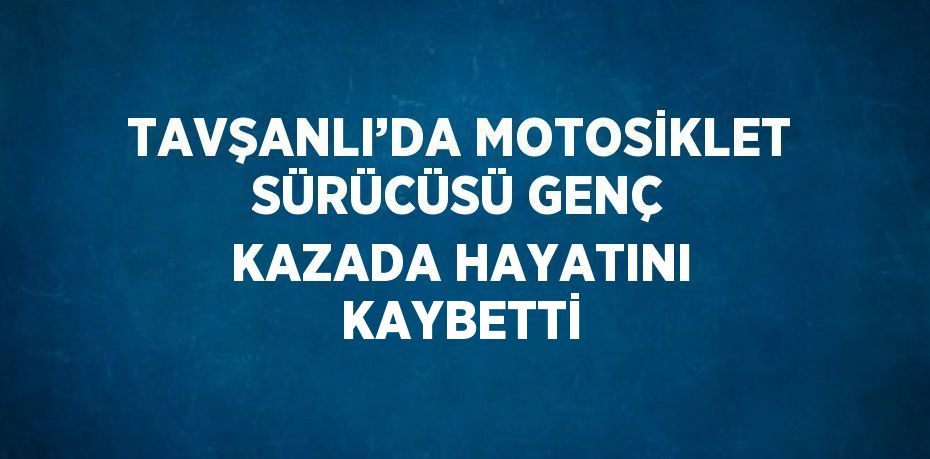 TAVŞANLI’DA MOTOSİKLET SÜRÜCÜSÜ GENÇ KAZADA HAYATINI KAYBETTİ