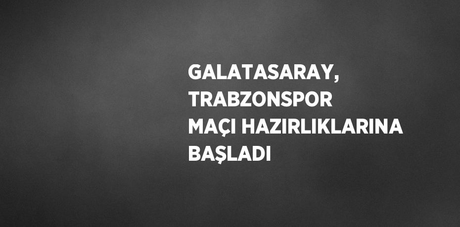 GALATASARAY, TRABZONSPOR MAÇI HAZIRLIKLARINA BAŞLADI