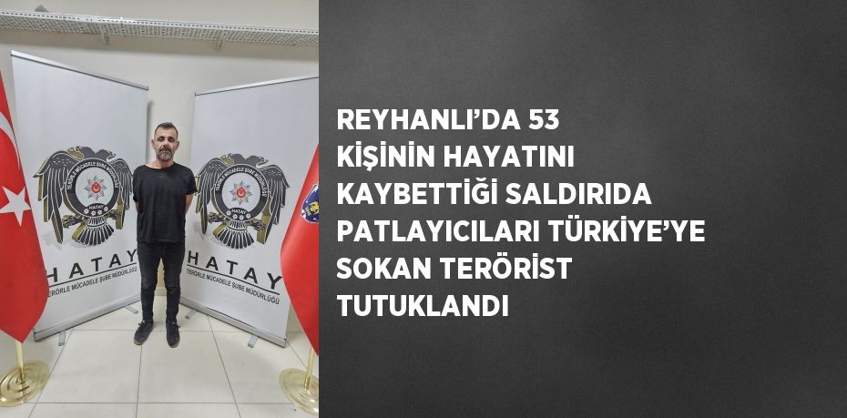 REYHANLI’DA 53 KİŞİNİN HAYATINI KAYBETTİĞİ SALDIRIDA PATLAYICILARI TÜRKİYE’YE SOKAN TERÖRİST TUTUKLANDI