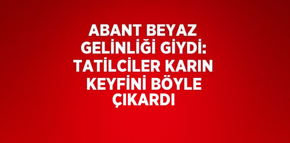 ABANT BEYAZ GELİNLİĞİ GİYDİ: TATİLCİLER KARIN KEYFİNİ BÖYLE ÇIKARDI