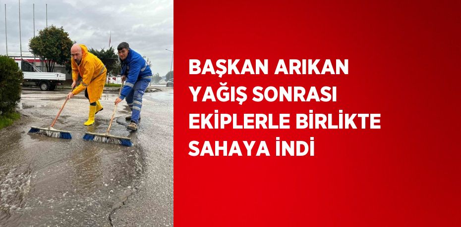 BAŞKAN ARIKAN YAĞIŞ SONRASI EKİPLERLE BİRLİKTE SAHAYA İNDİ