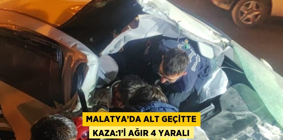 MALATYA’DA ALT GEÇİTTE KAZA:1’İ AĞIR 4 YARALI