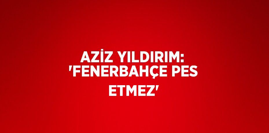 AZİZ YILDIRIM: 'FENERBAHÇE PES ETMEZ'