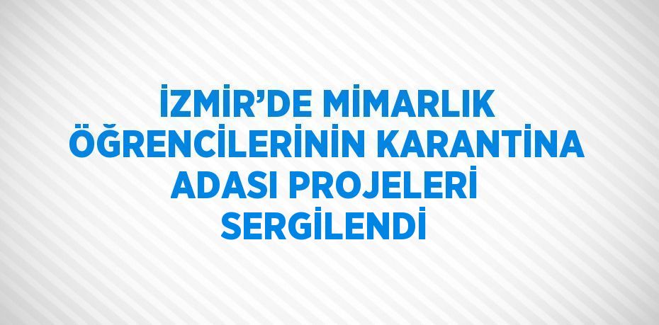 İZMİR’DE MİMARLIK ÖĞRENCİLERİNİN KARANTİNA ADASI PROJELERİ SERGİLENDİ