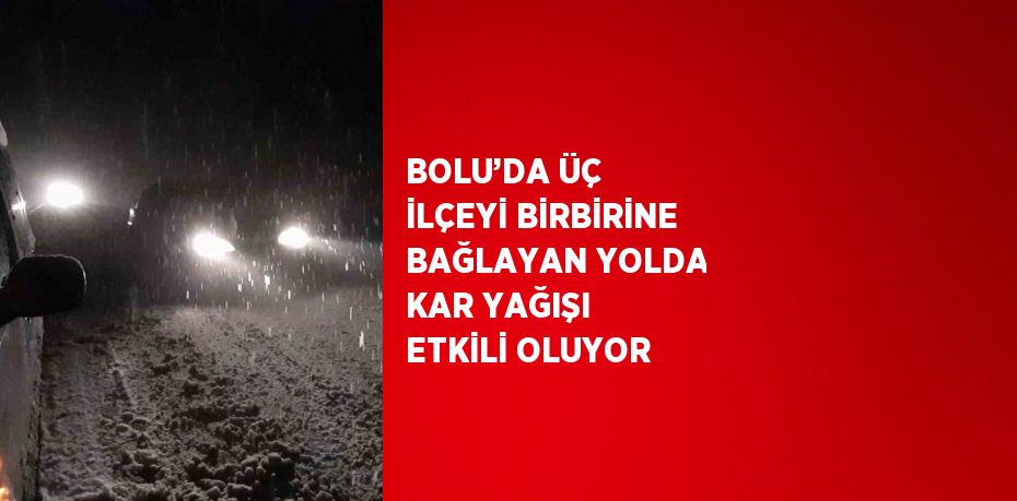 BOLU’DA ÜÇ İLÇEYİ BİRBİRİNE BAĞLAYAN YOLDA KAR YAĞIŞI ETKİLİ OLUYOR