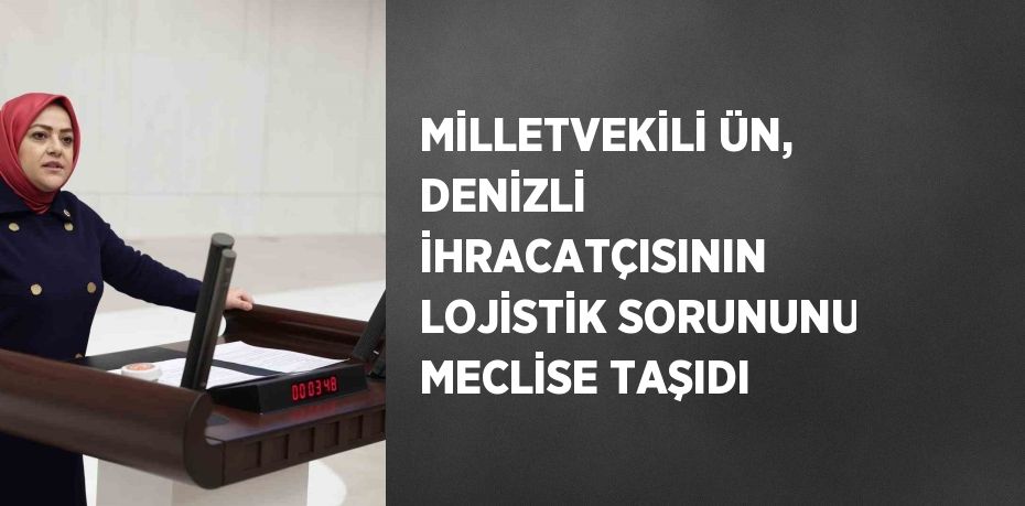 MİLLETVEKİLİ ÜN, DENİZLİ İHRACATÇISININ LOJİSTİK SORUNUNU MECLİSE TAŞIDI