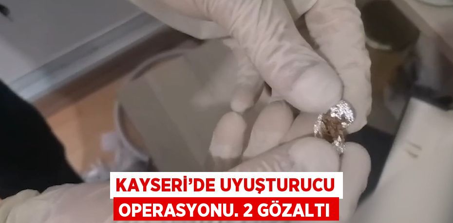 KAYSERİ’DE UYUŞTURUCU OPERASYONU. 2 GÖZALTI