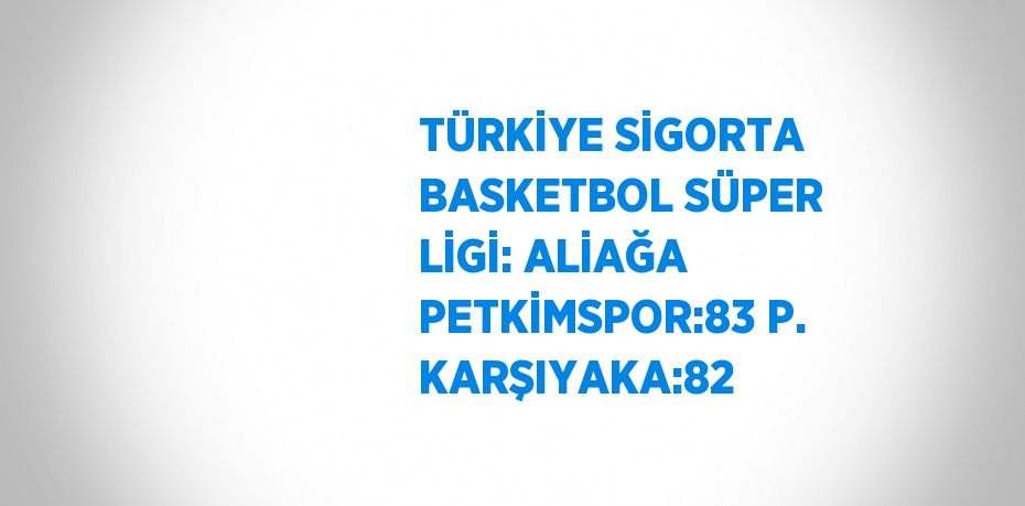 TÜRKİYE SİGORTA BASKETBOL SÜPER LİGİ: ALİAĞA PETKİMSPOR:83 P. KARŞIYAKA:82