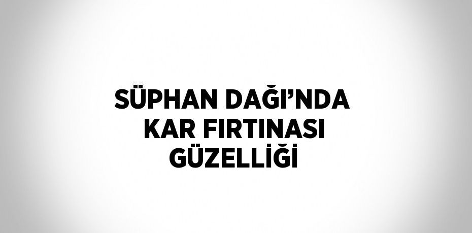 SÜPHAN DAĞI’NDA KAR FIRTINASI GÜZELLİĞİ