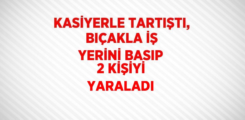 KASİYERLE TARTIŞTI, BIÇAKLA İŞ YERİNİ BASIP 2 KİŞİYİ YARALADI