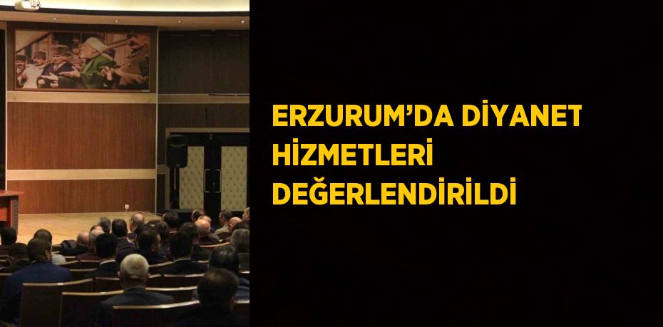 ERZURUM’DA DİYANET HİZMETLERİ DEĞERLENDİRİLDİ