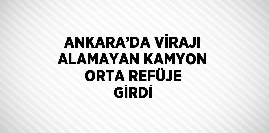 ANKARA’DA VİRAJI ALAMAYAN KAMYON ORTA REFÜJE GİRDİ