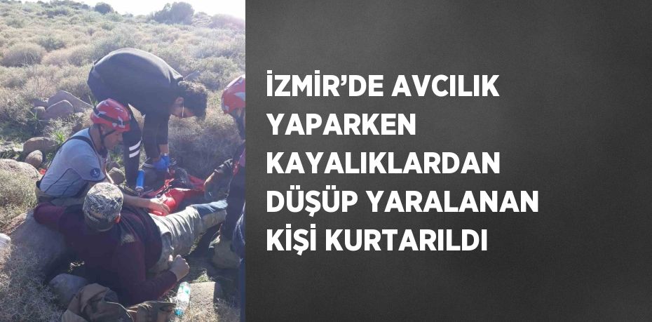 İZMİR’DE AVCILIK YAPARKEN KAYALIKLARDAN DÜŞÜP YARALANAN KİŞİ KURTARILDI