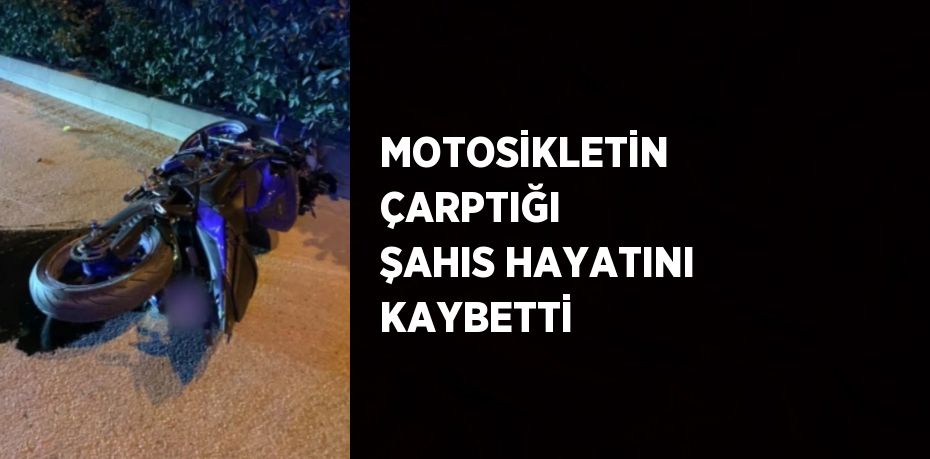 MOTOSİKLETİN ÇARPTIĞI ŞAHIS HAYATINI KAYBETTİ