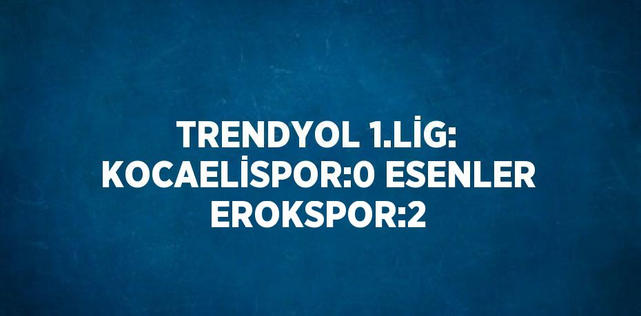 TRENDYOL 1.LİG: KOCAELİSPOR:0 ESENLER EROKSPOR:2