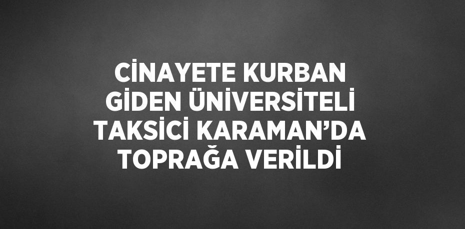 CİNAYETE KURBAN GİDEN ÜNİVERSİTELİ TAKSİCİ KARAMAN’DA TOPRAĞA VERİLDİ