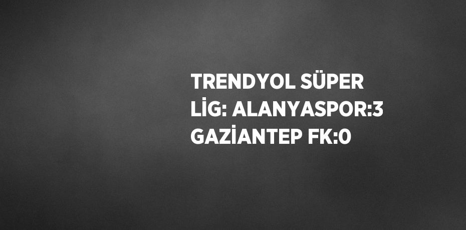 TRENDYOL SÜPER LİG: ALANYASPOR:3 GAZİANTEP FK:0