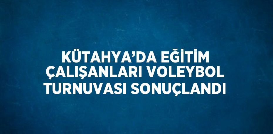 KÜTAHYA’DA EĞİTİM ÇALIŞANLARI VOLEYBOL TURNUVASI SONUÇLANDI