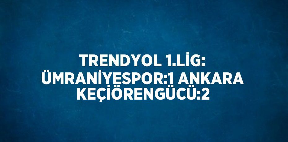 TRENDYOL 1.LİG: ÜMRANİYESPOR:1 ANKARA KEÇİÖRENGÜCÜ:2