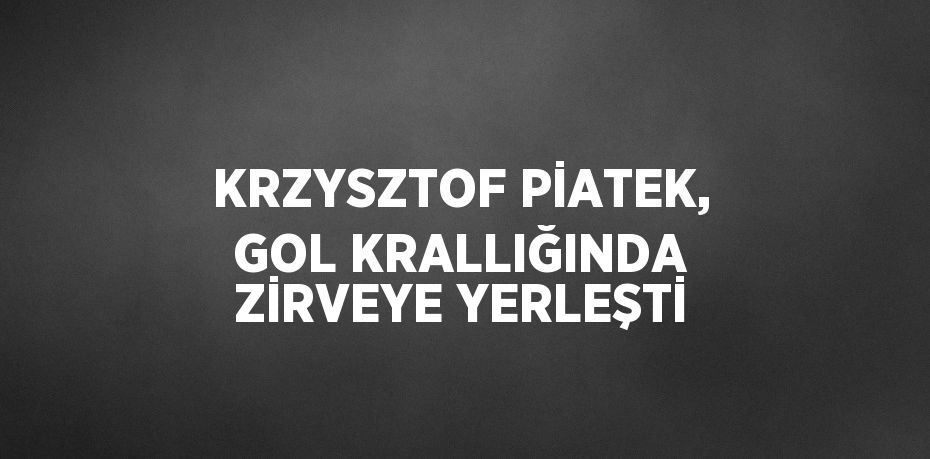 KRZYSZTOF PİATEK, GOL KRALLIĞINDA ZİRVEYE YERLEŞTİ