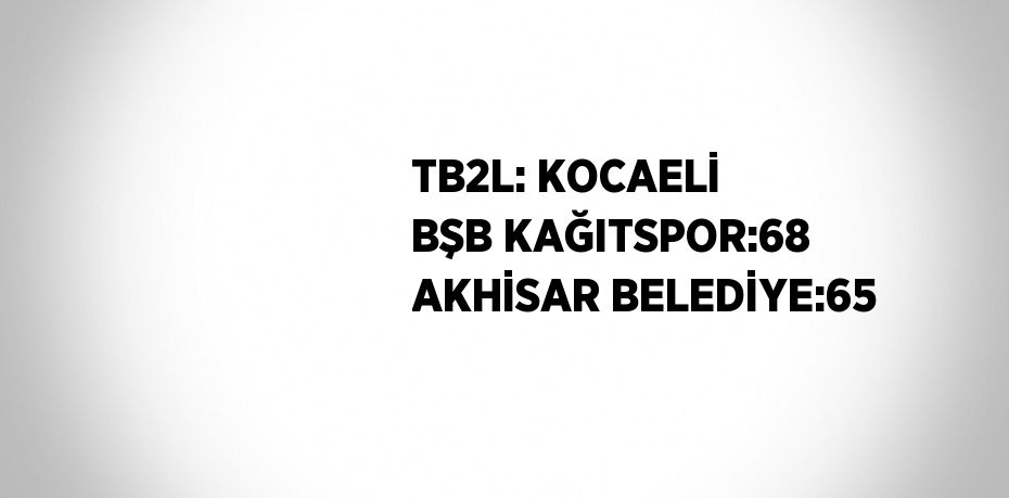 TB2L: KOCAELİ BŞB KAĞITSPOR:68 AKHİSAR BELEDİYE:65