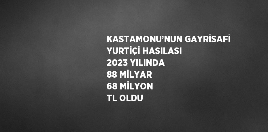 KASTAMONU’NUN GAYRİSAFİ YURTİÇİ HASILASI 2023 YILINDA 88 MİLYAR 68 MİLYON TL OLDU