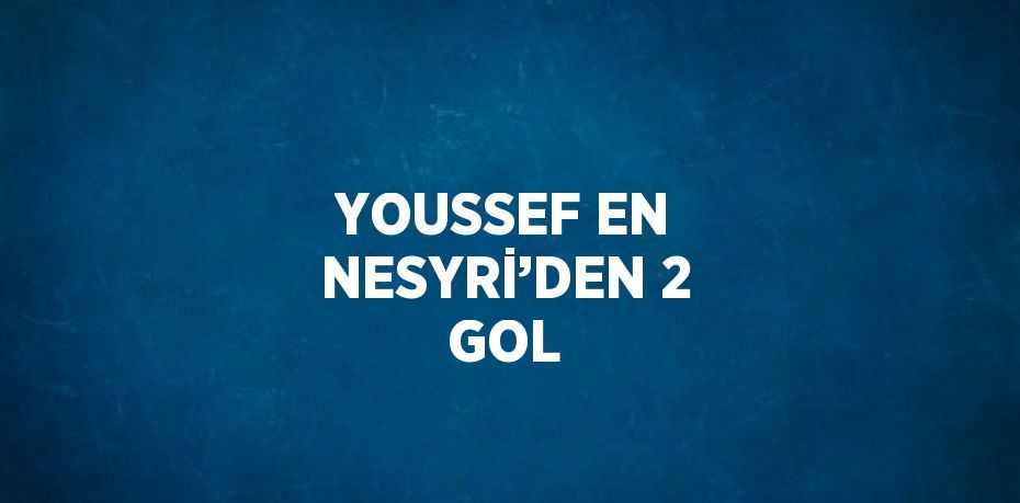 YOUSSEF EN NESYRİ’DEN 2 GOL