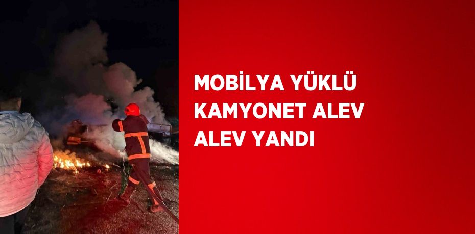 MOBİLYA YÜKLÜ KAMYONET ALEV ALEV YANDI