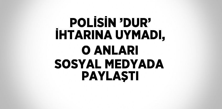 POLİSİN ’DUR’ İHTARINA UYMADI, O ANLARI SOSYAL MEDYADA PAYLAŞTI