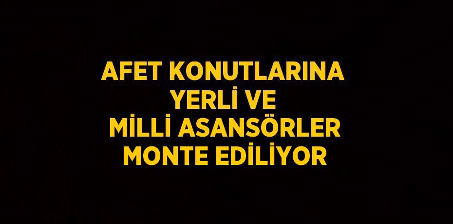 AFET KONUTLARINA YERLİ VE MİLLİ ASANSÖRLER MONTE EDİLİYOR