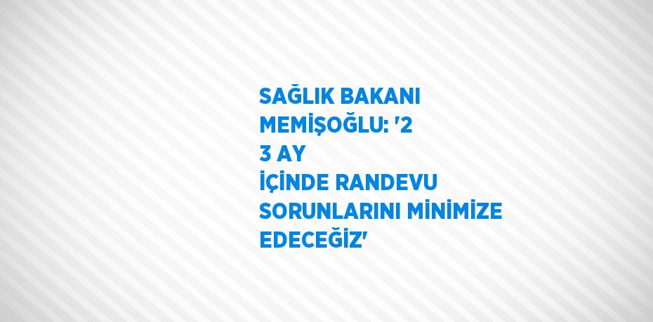 SAĞLIK BAKANI MEMİŞOĞLU: '2 3 AY İÇİNDE RANDEVU SORUNLARINI MİNİMİZE EDECEĞİZ'