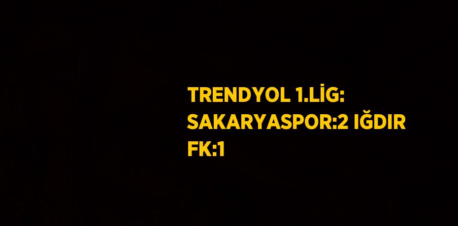 TRENDYOL 1.LİG: SAKARYASPOR:2 IĞDIR FK:1