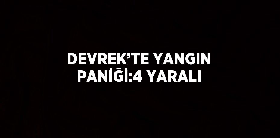 DEVREK’TE YANGIN PANİĞİ:4 YARALI