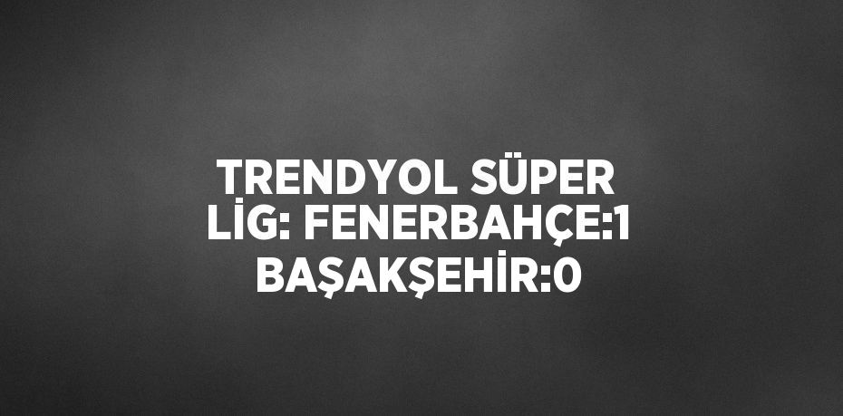 TRENDYOL SÜPER LİG: FENERBAHÇE:1 BAŞAKŞEHİR:0